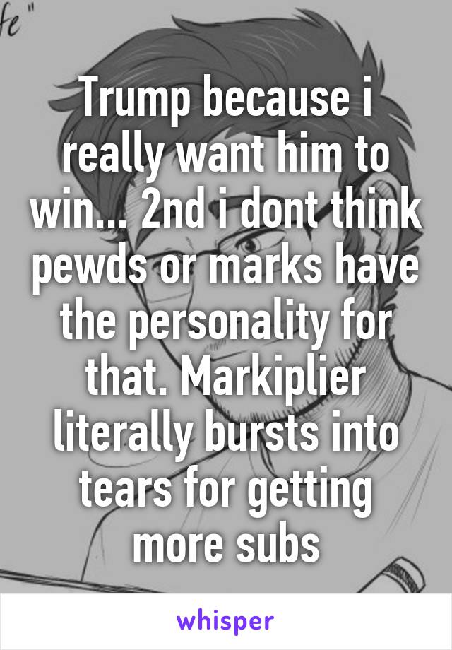 Trump because i really want him to win... 2nd i dont think pewds or marks have the personality for that. Markiplier literally bursts into tears for getting more subs