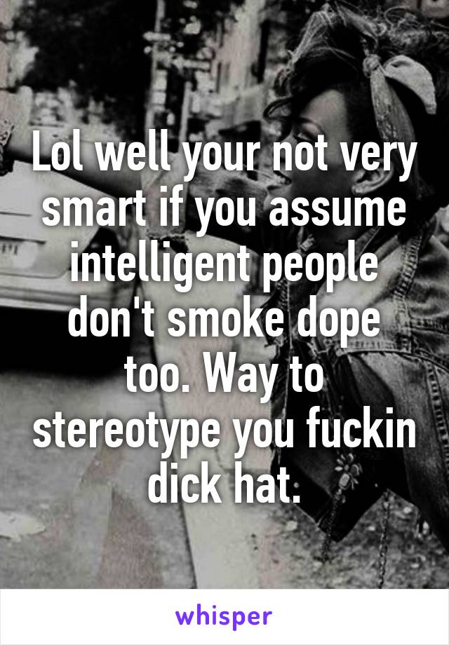 Lol well your not very smart if you assume intelligent people don't smoke dope too. Way to stereotype you fuckin dick hat.