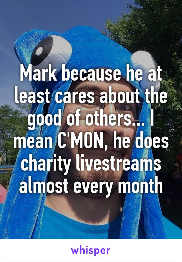 Mark because he at least cares about the good of others... I mean C'MON, he does charity livestreams almost every month