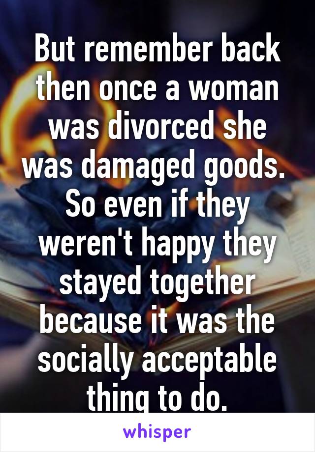 But remember back then once a woman was divorced she was damaged goods. 
So even if they weren't happy they stayed together because it was the socially acceptable thing to do.