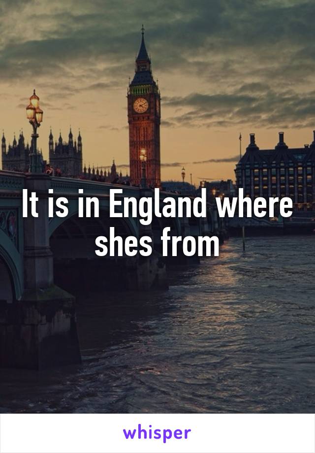 It is in England where shes from