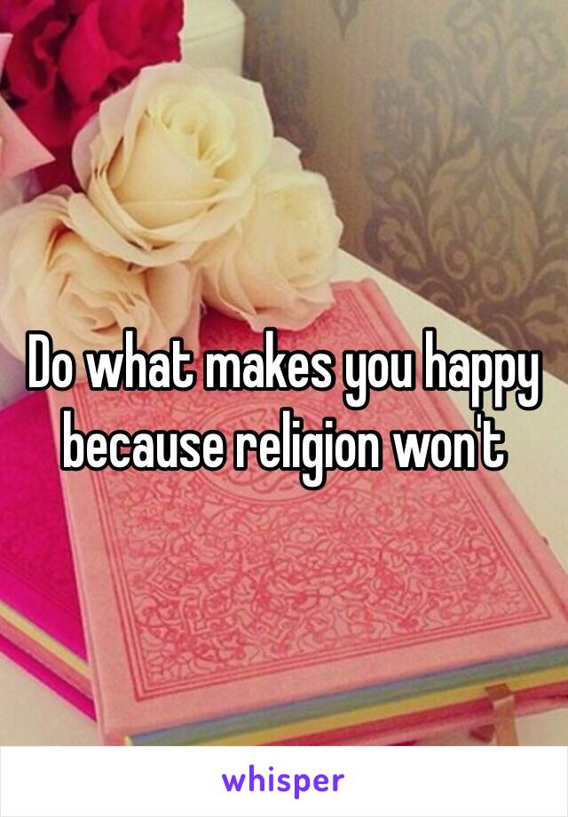 Do what makes you happy because religion won't 