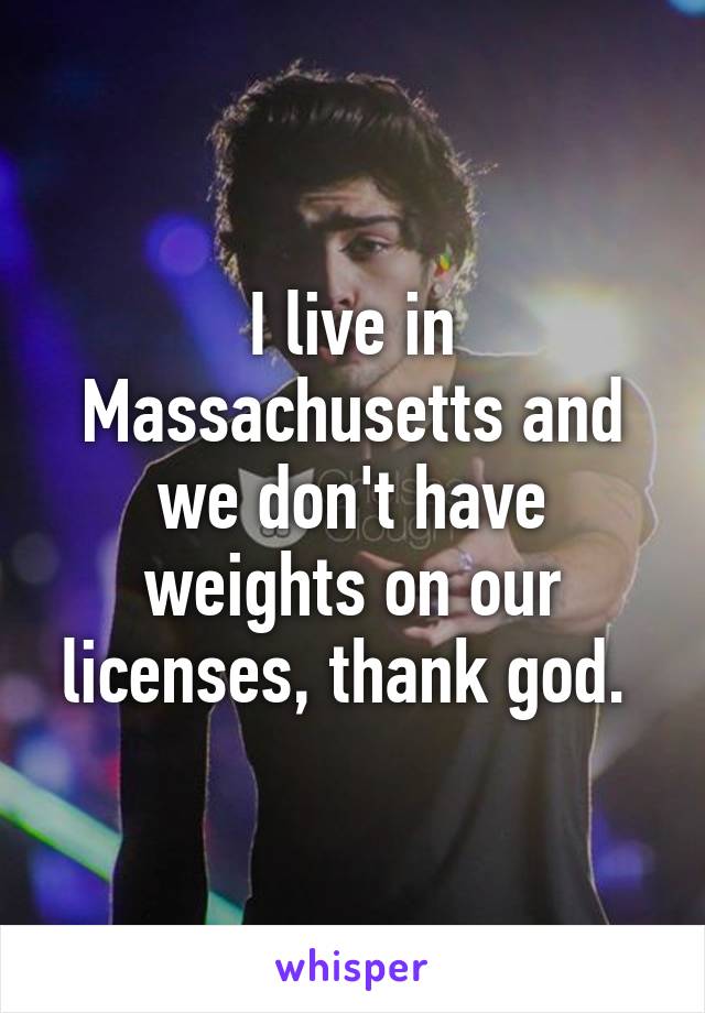 I live in Massachusetts and we don't have weights on our licenses, thank god. 