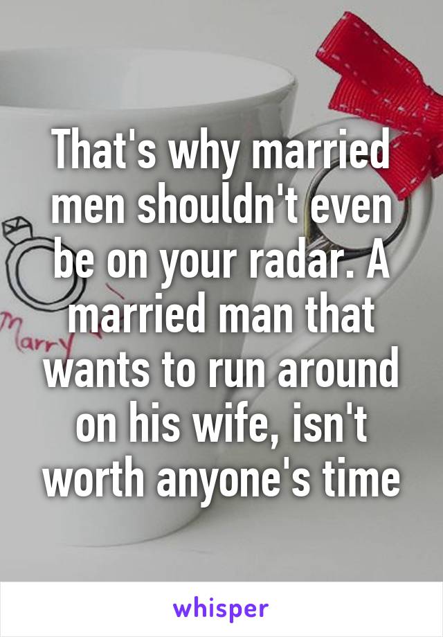 That's why married men shouldn't even be on your radar. A married man that wants to run around on his wife, isn't worth anyone's time