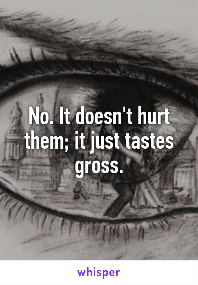 No. It doesn't hurt them; it just tastes gross.