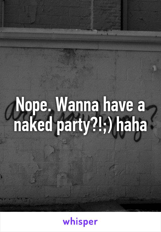 Nope. Wanna have a naked party?!;) haha