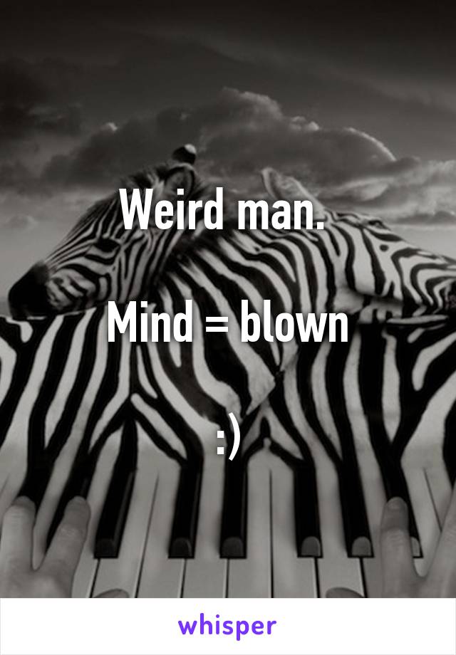 Weird man. 

Mind = blown

:)