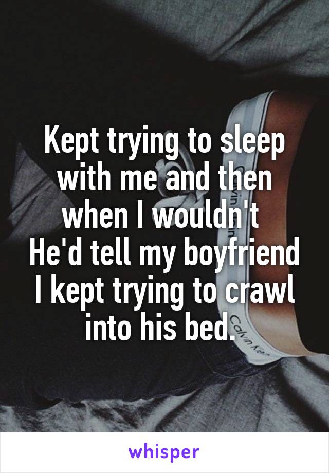 Kept trying to sleep with me and then when I wouldn't 
He'd tell my boyfriend I kept trying to crawl into his bed. 