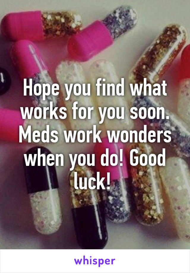 Hope you find what works for you soon. Meds work wonders when you do! Good luck! 