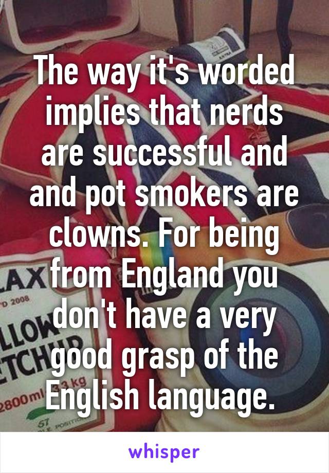 The way it's worded implies that nerds are successful and and pot smokers are clowns. For being from England you don't have a very good grasp of the English language. 