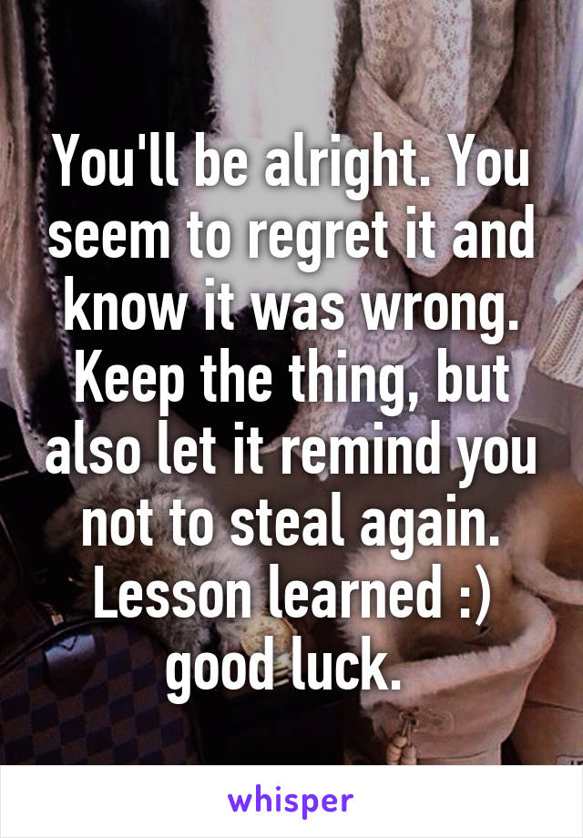 You'll be alright. You seem to regret it and know it was wrong. Keep the thing, but also let it remind you not to steal again. Lesson learned :) good luck. 