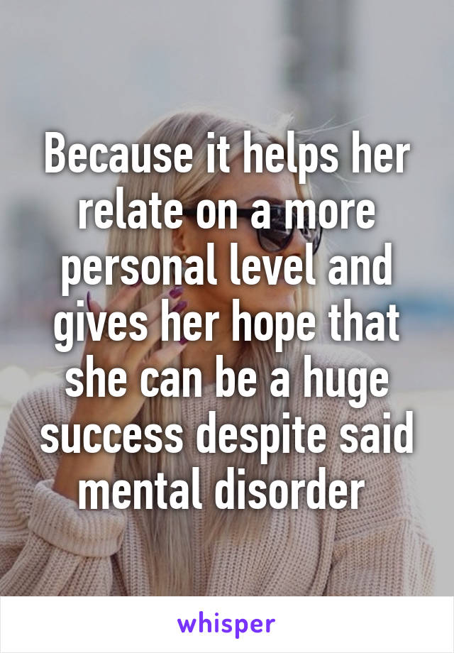 Because it helps her relate on a more personal level and gives her hope that she can be a huge success despite said mental disorder 