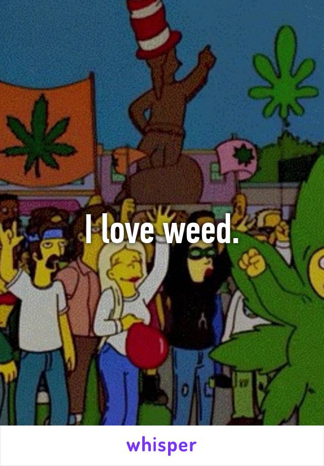 I love weed.