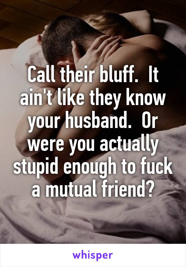 Call their bluff.  It ain't like they know your husband.  Or were you actually stupid enough to fuck a mutual friend?