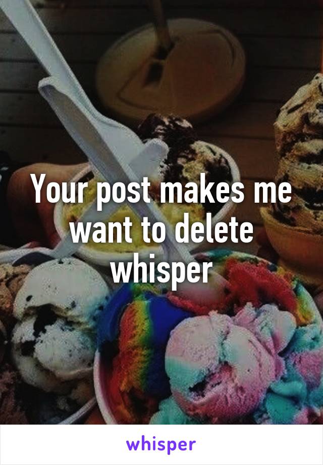 Your post makes me want to delete whisper