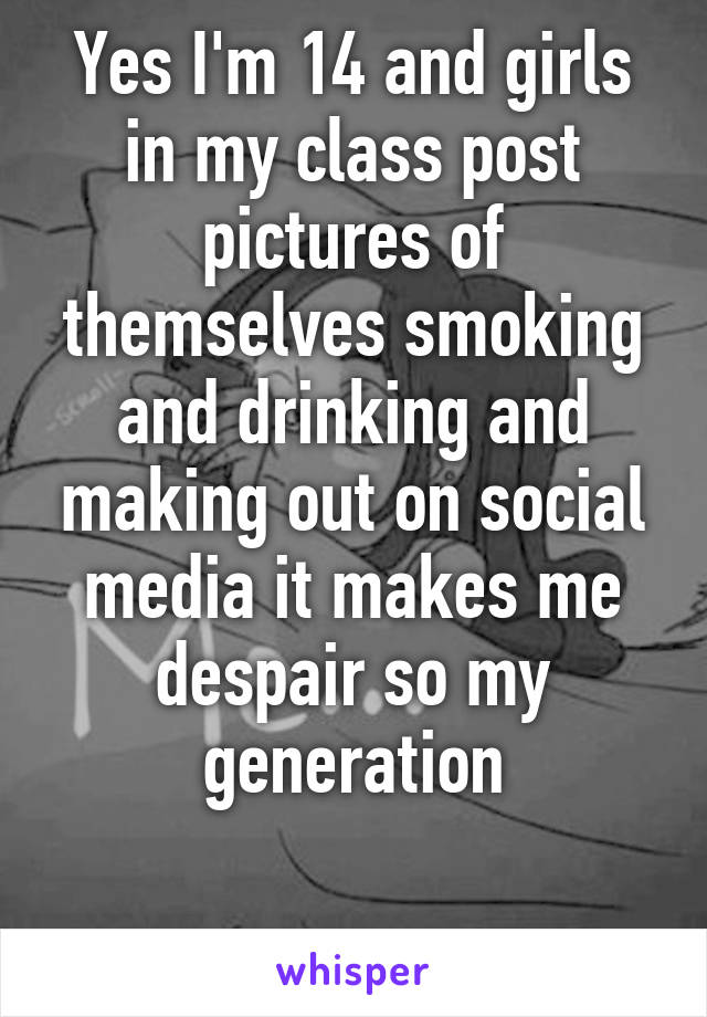 Yes I'm 14 and girls in my class post pictures of themselves smoking and drinking and making out on social media it makes me despair so my generation

