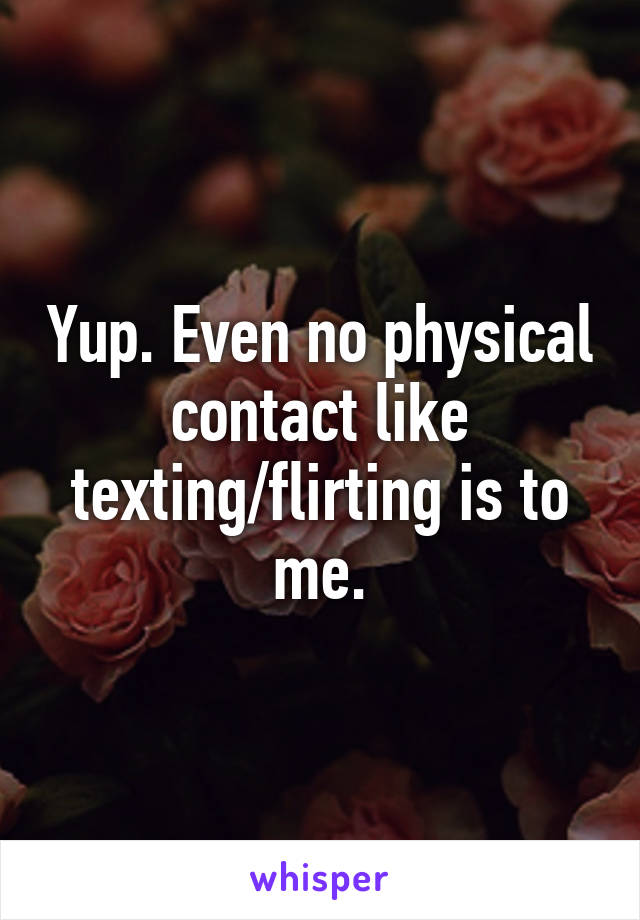 Yup. Even no physical contact like texting/flirting is to me.