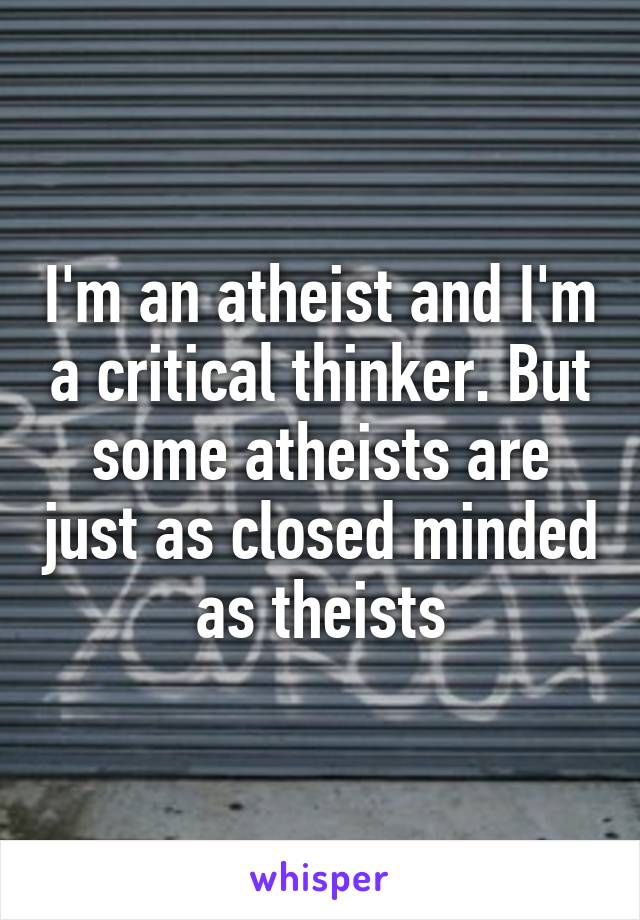 I'm an atheist and I'm a critical thinker. But some atheists are just as closed minded as theists