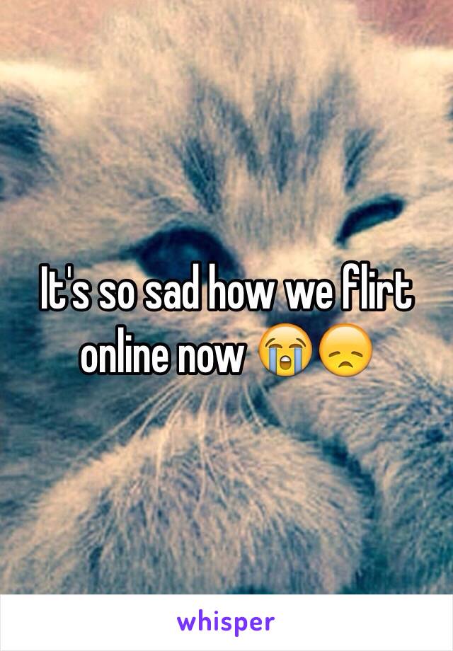 It's so sad how we flirt online now 😭😞