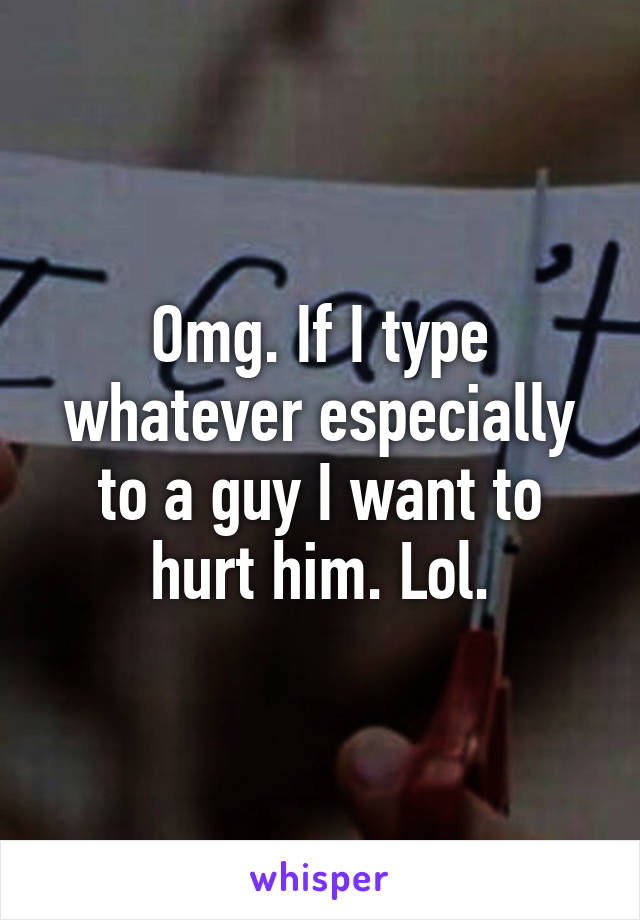 Omg. If I type whatever especially to a guy I want to hurt him. Lol.