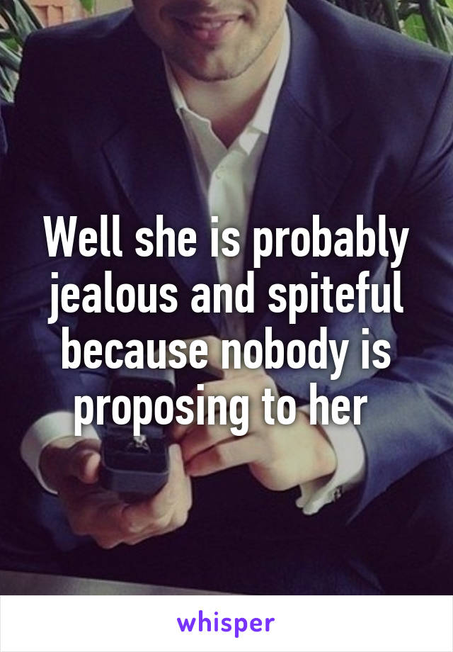 Well she is probably jealous and spiteful because nobody is proposing to her 