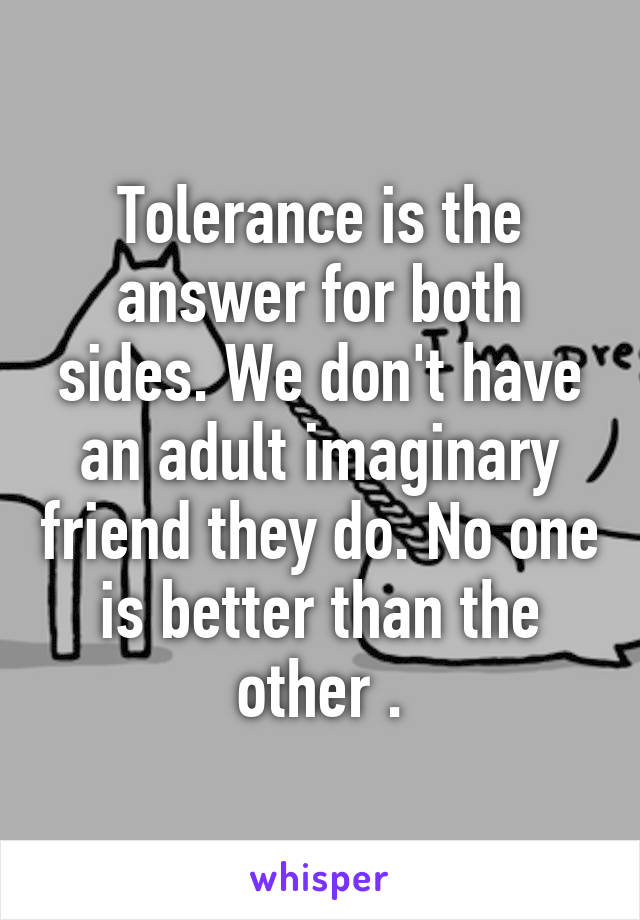 Tolerance is the answer for both sides. We don't have an adult imaginary friend they do. No one is better than the other .