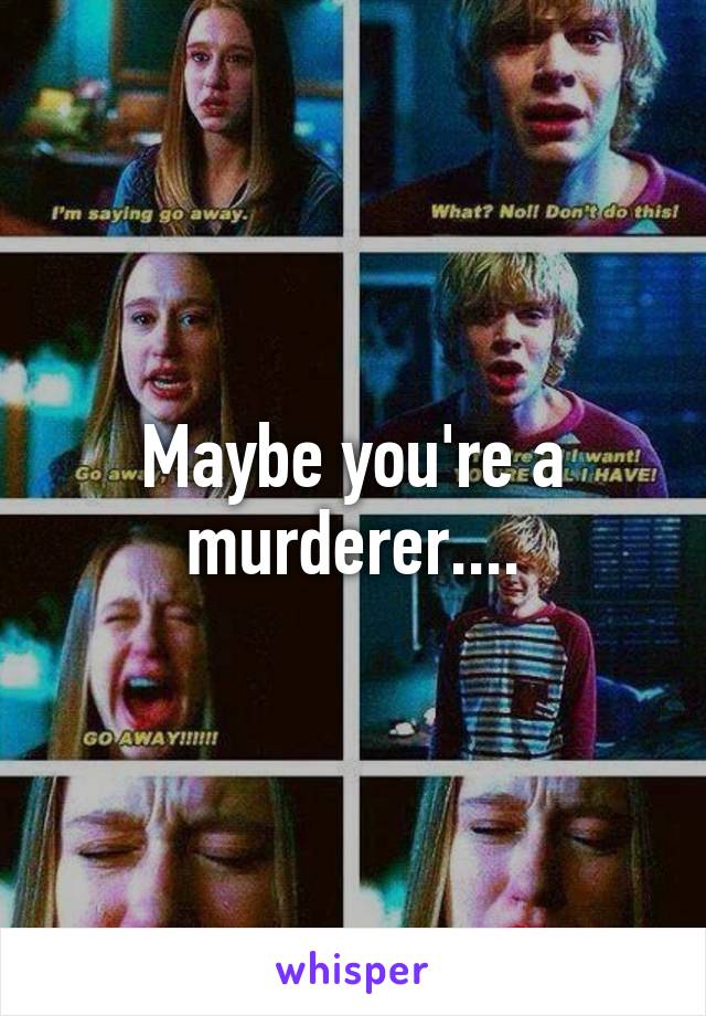 Maybe you're a murderer....