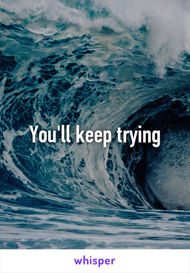 You'll keep trying