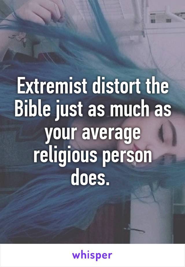 Extremist distort the Bible just as much as your average religious person does. 