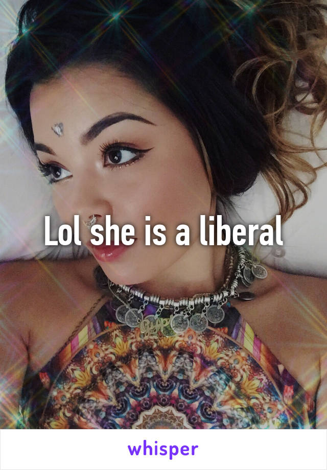 Lol she is a liberal