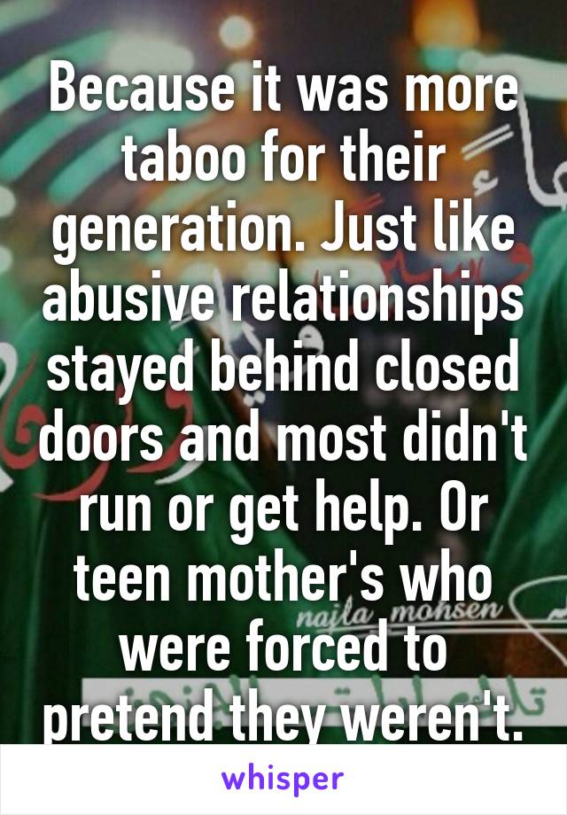 Because it was more taboo for their generation. Just like abusive relationships stayed behind closed doors and most didn't run or get help. Or teen mother's who were forced to pretend they weren't.