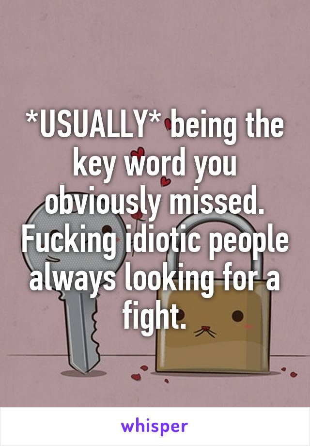 *USUALLY* being the key word you obviously missed. Fucking idiotic people always looking for a fight.