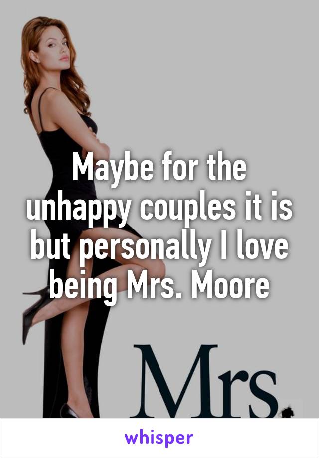 Maybe for the unhappy couples it is but personally I love being Mrs. Moore