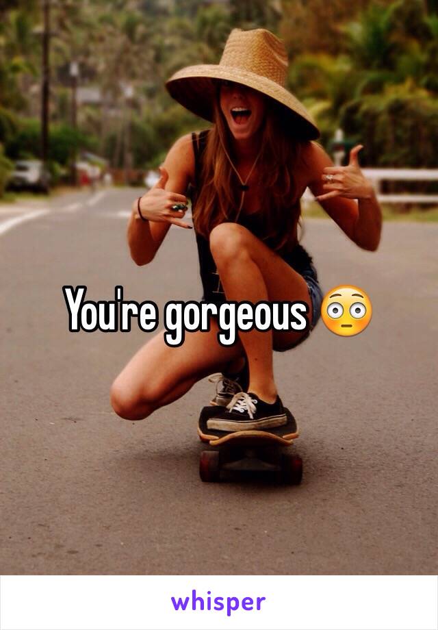 You're gorgeous 😳