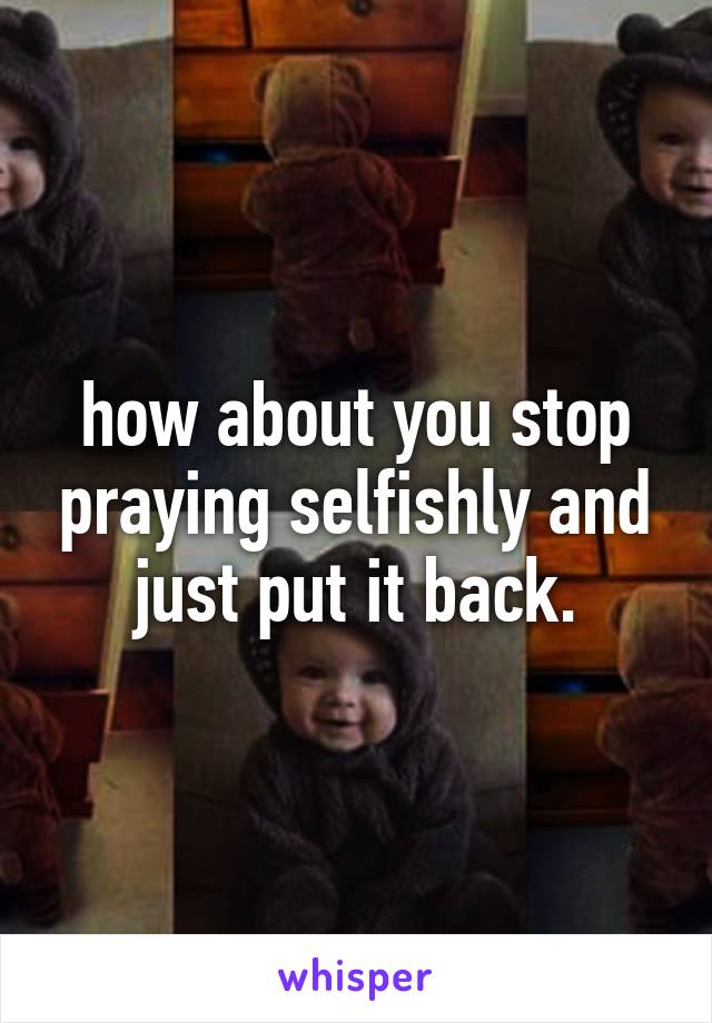 how about you stop praying selfishly and just put it back.