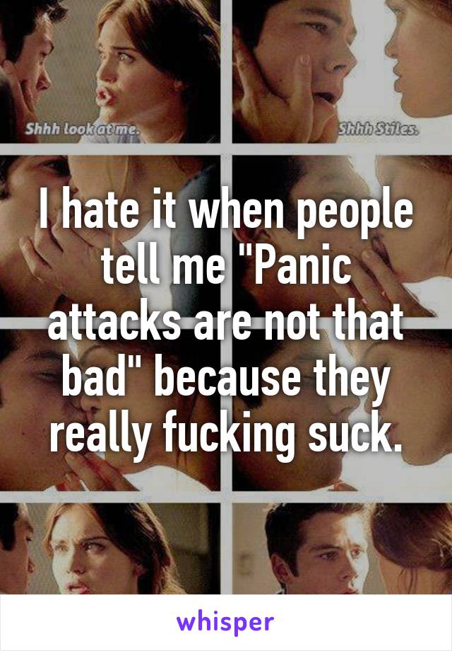 I hate it when people tell me "Panic attacks are not that bad" because they really fucking suck.