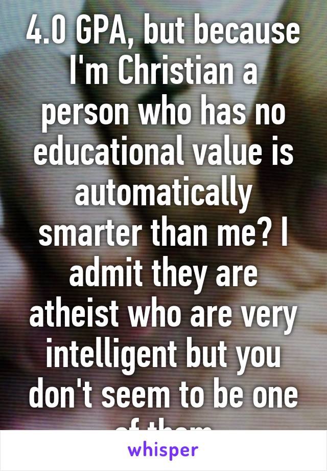 4.0 GPA, but because I'm Christian a person who has no educational value is automatically smarter than me? I admit they are atheist who are very intelligent but you don't seem to be one of them