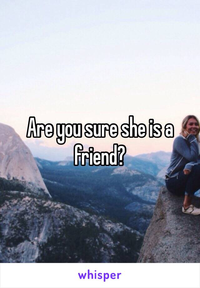 Are you sure she is a friend? 