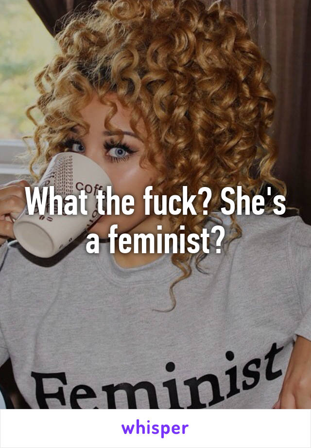 What the fuck? She's a feminist?