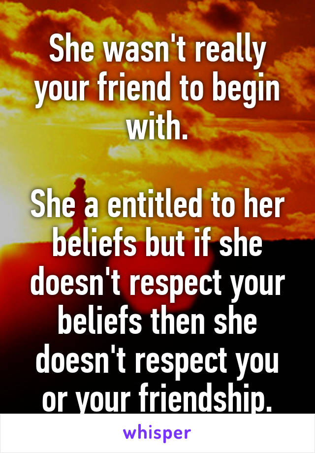 She wasn't really your friend to begin with.

She a entitled to her beliefs but if she doesn't respect your beliefs then she doesn't respect you or your friendship.