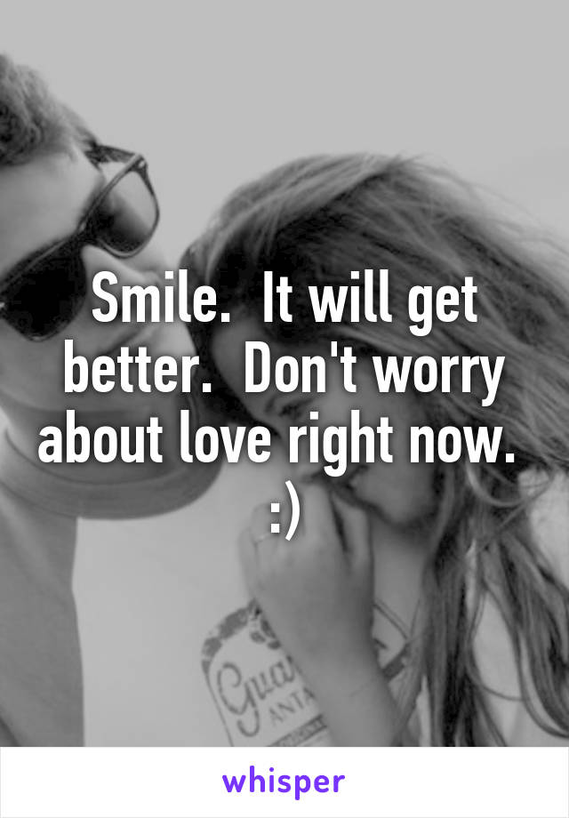 Smile.  It will get better.  Don't worry about love right now.  :)