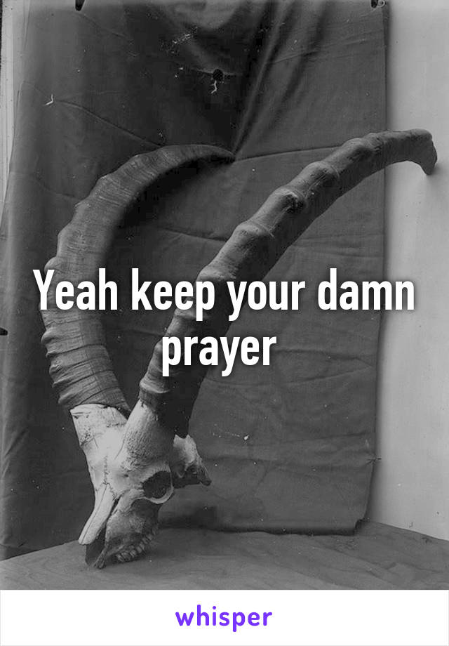 Yeah keep your damn prayer 