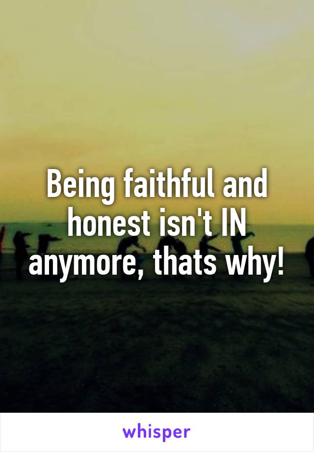 Being faithful and honest isn't IN anymore, thats why!