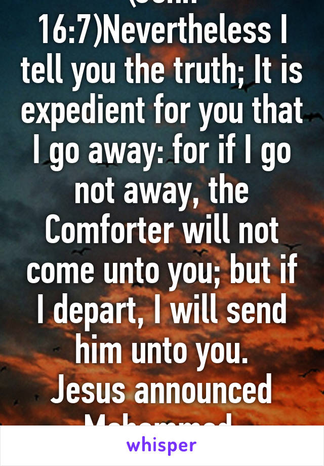 (John 16:7)Nevertheless I tell you the truth; It is expedient for you that I go away: for if I go not away, the Comforter will not come unto you; but if I depart, I will send him unto you.
Jesus announced Mohammed 
