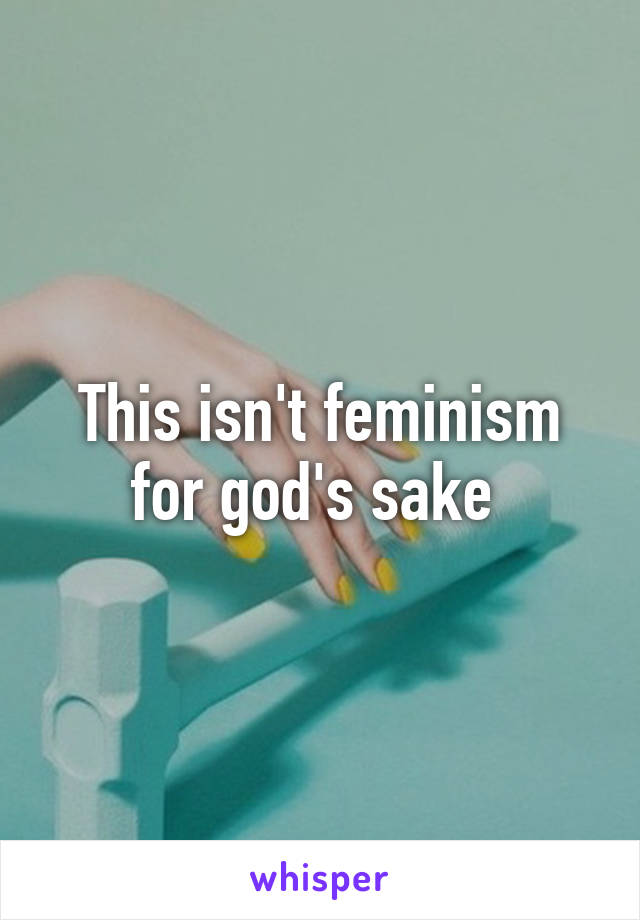This isn't feminism for god's sake 