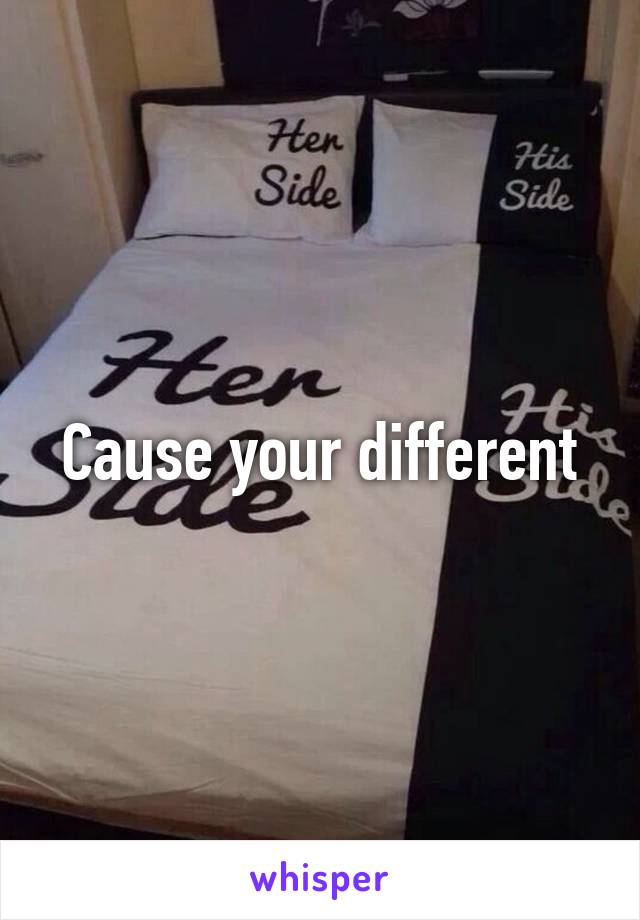 Cause your different