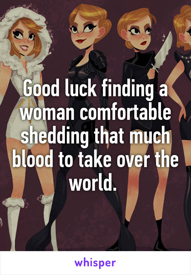 Good luck finding a woman comfortable shedding that much blood to take over the world. 