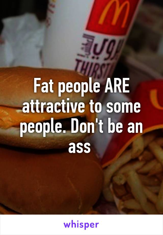 Fat people ARE attractive to some people. Don't be an ass 