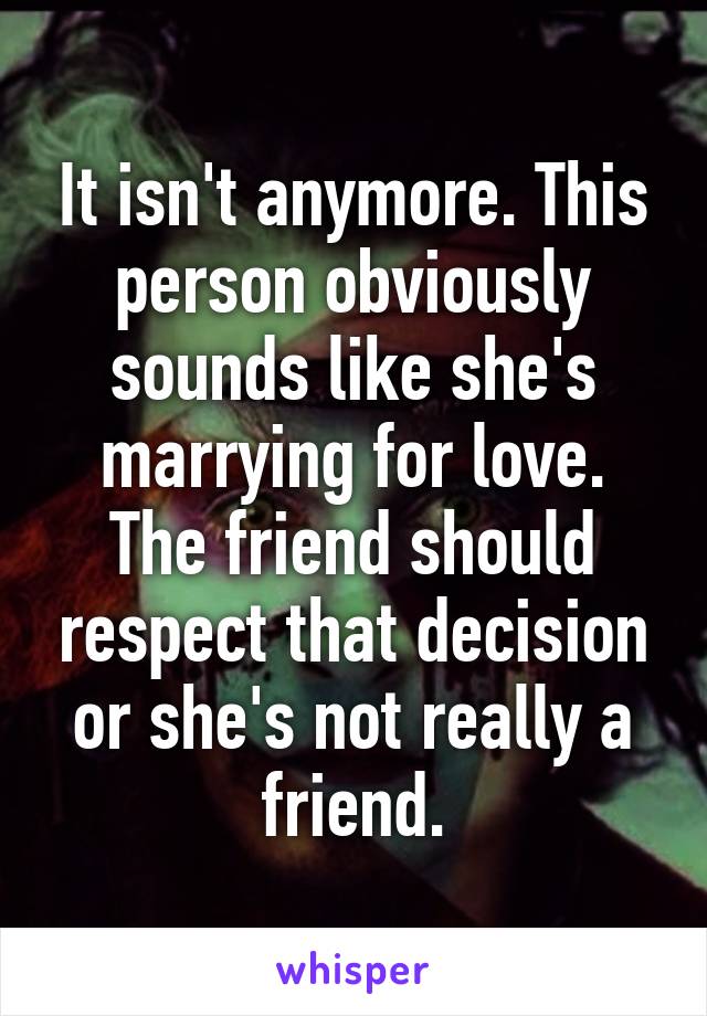 It isn't anymore. This person obviously sounds like she's marrying for love. The friend should respect that decision or she's not really a friend.