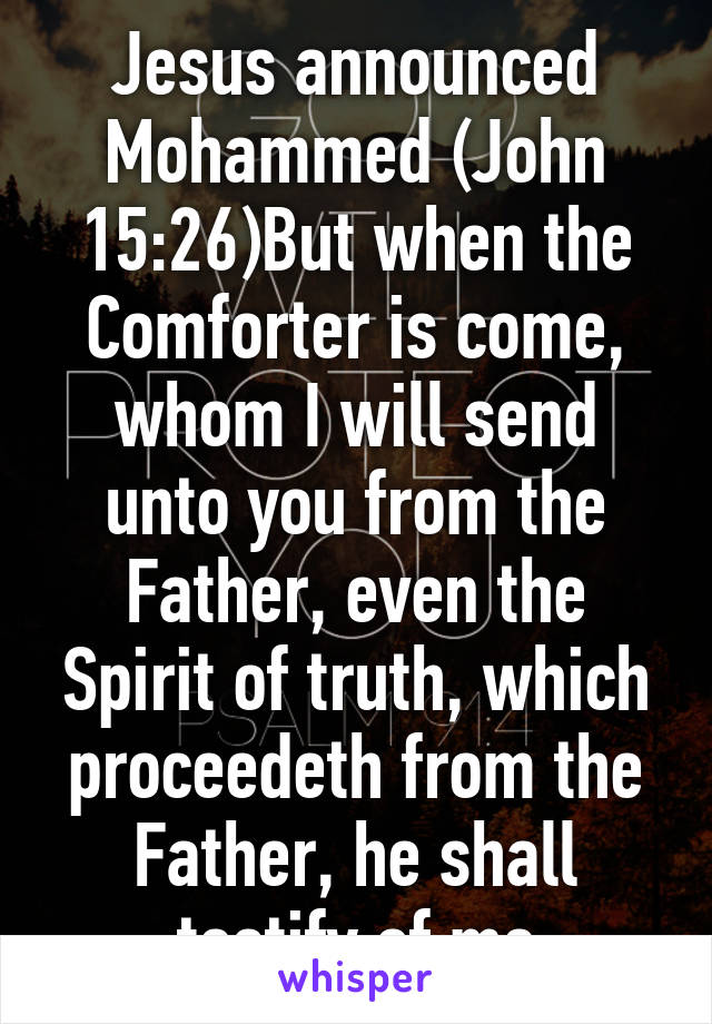 Jesus announced Mohammed (John 15:26)But when the Comforter is come, whom I will send unto you from the Father, even the Spirit of truth, which proceedeth from the Father, he shall testify of me